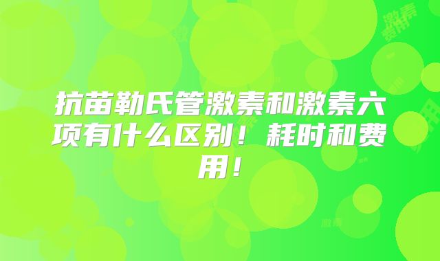抗苗勒氏管激素和激素六项有什么区别！耗时和费用！