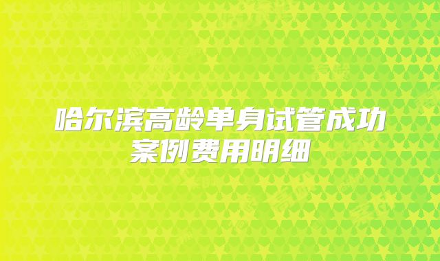 哈尔滨高龄单身试管成功案例费用明细