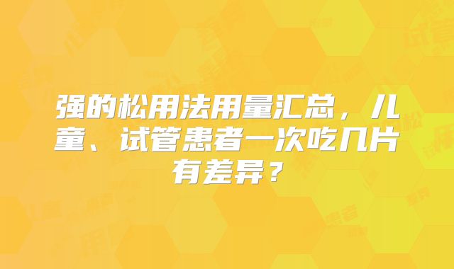 强的松用法用量汇总,儿童、试管患者一次吃几片有差异?
