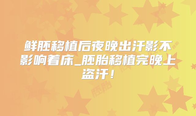 鲜胚移植后夜晚出汗影不影响着床_胚胎移植完晚上盗汗!