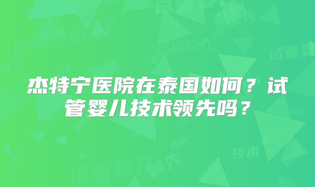 杰特宁医院在泰国如何？试管婴儿技术领先吗？