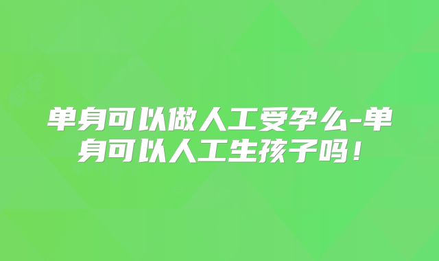 单身可以做人工受孕么-单身可以人工生孩子吗!