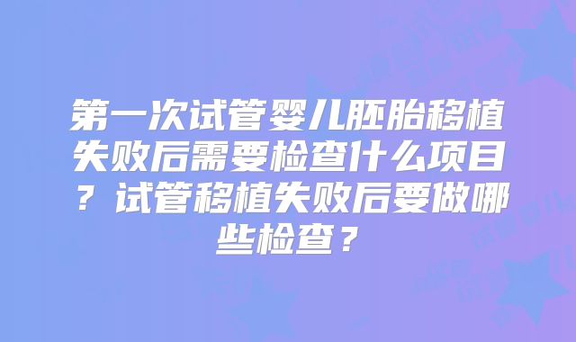 第一次试管婴儿胚胎移植失败后需要检查什么项目?试管移植失败后要做哪些检查?