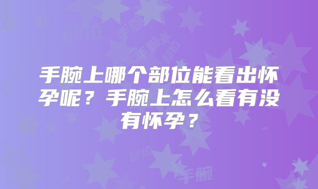 手腕上哪个部位能看出怀孕呢？手腕上怎么看有没有怀孕？