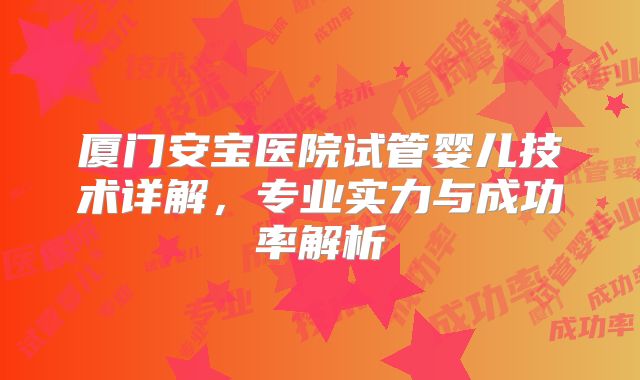 厦门安宝医院试管婴儿技术详解,专业实力与成功率解析
