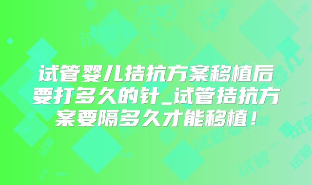 试管婴儿拮抗方案移植后要打多久的针_试管拮抗方案要隔多久才能移植！