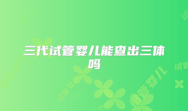 三代试管婴儿能查出三体吗