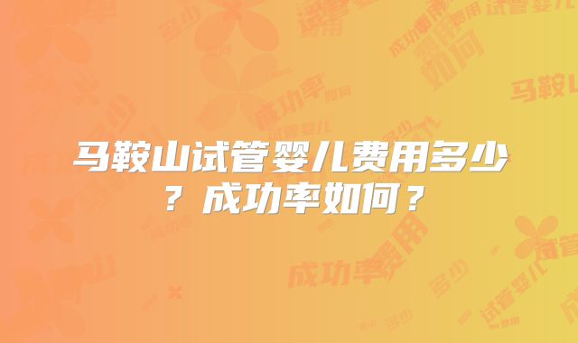 马鞍山试管婴儿费用多少？成功率如何？