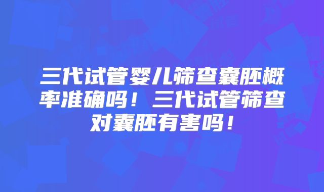 三代试管婴儿筛查囊胚概率准确吗！三代试管筛查对囊胚有害吗！