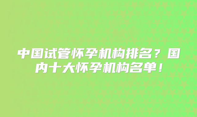 中国试管怀孕机构排名？国内十大怀孕机构名单！