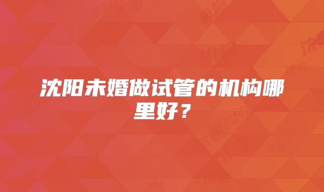 沈阳未婚做试管的机构哪里好？