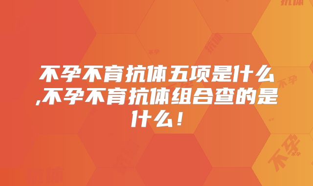 不孕不育抗体五项是什么,不孕不育抗体组合查的是什么！
