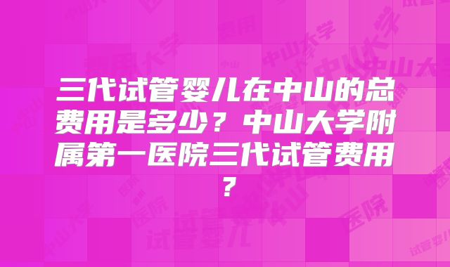 三代试管婴儿在中山的总费用是多少?中山大学附属第一医院三代试管费用?