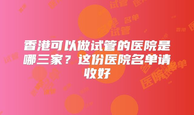 香港可以做试管的医院是哪三家？这份医院名单请收好