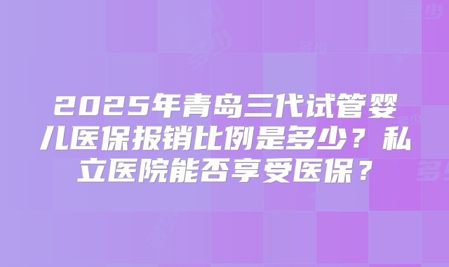 2025年青岛三代试管婴儿医保报销比例是多少？私立医院能否享受医保？