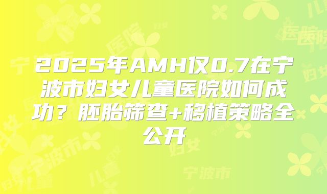 2025年AMH仅0.7在宁波市妇女儿童医院如何成功？胚胎筛查+移植策略全公开