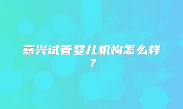 嘉兴试管婴儿机构怎么样？