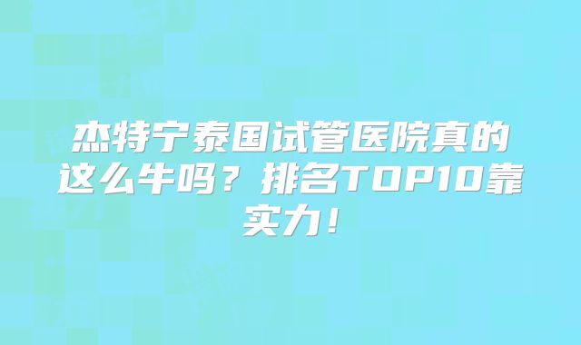 杰特宁泰国试管医院真的这么牛吗？排名TOP10靠实力！