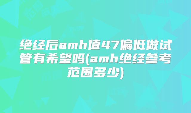 绝经后amh值47偏低做试管有希望吗(amh绝经参考范围多少)