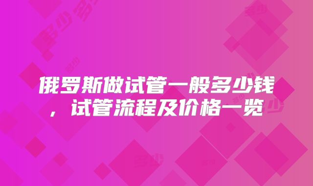 俄罗斯做试管一般多少钱, 试管流程及价格一览