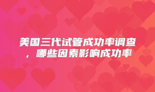 美国三代试管成功率调查，哪些因素影响成功率