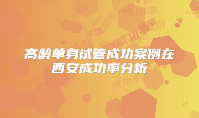 高龄单身试管成功案例在西安成功率分析