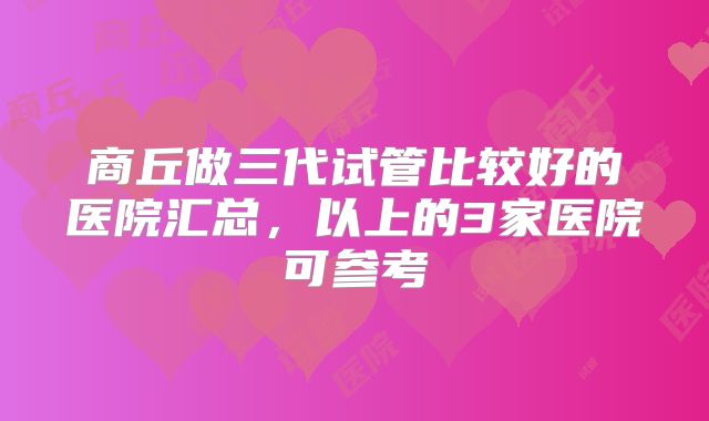 商丘做三代试管比较好的医院汇总,以上的3家医院可参考