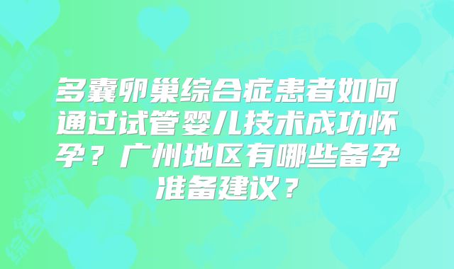 多囊卵巢综合症患者如何通过试管婴儿技术成功怀孕？广州地区有哪些备孕准备建议？