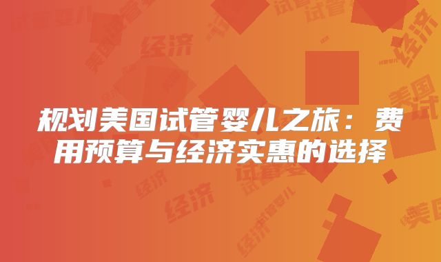 规划美国试管婴儿之旅：费用预算与经济实惠的选择