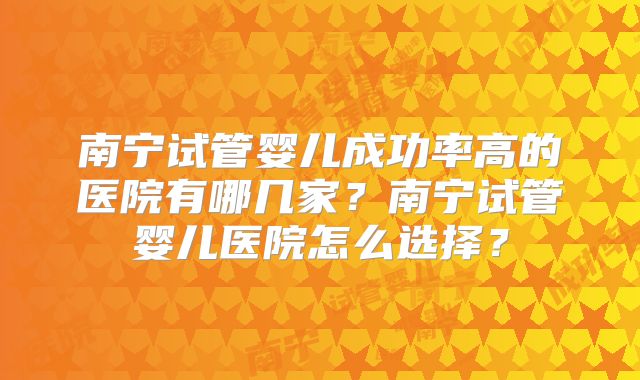 南宁试管婴儿成功率高的医院有哪几家？南宁试管婴儿医院怎么选择？
