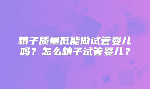 精子质量低能做试管婴儿吗？怎么精子试管婴儿？