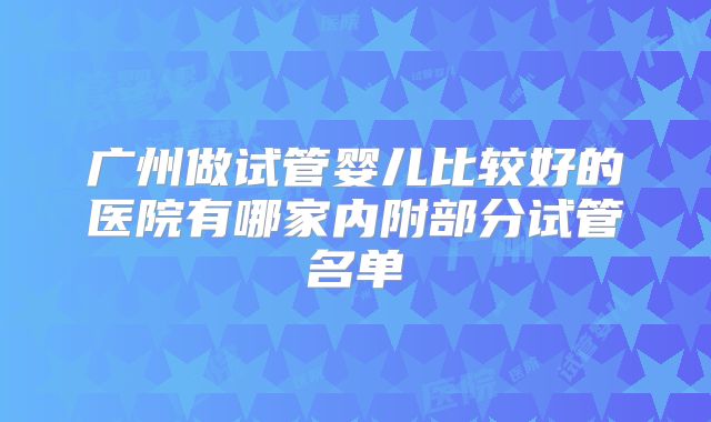广州做试管婴儿比较好的医院有哪家内附部分试管名单