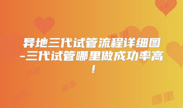 异地三代试管流程详细图-三代试管哪里做成功率高！