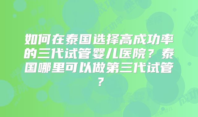 如何在泰国选择高成功率的三代试管婴儿医院？泰国哪里可以做第三代试管？