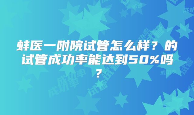 蚌医一附院试管怎么样？的试管成功率能达到50%吗？