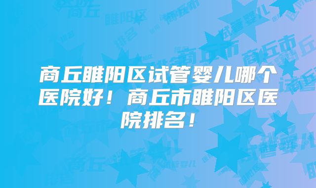 商丘睢阳区试管婴儿哪个医院好！商丘市睢阳区医院排名！