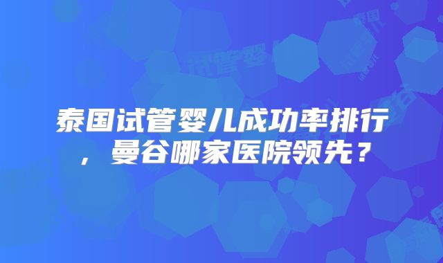 泰国试管婴儿成功率排行，曼谷哪家医院领先？