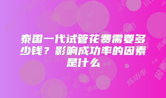 泰国一代试管花费需要多少钱？影响成功率的因素是什么