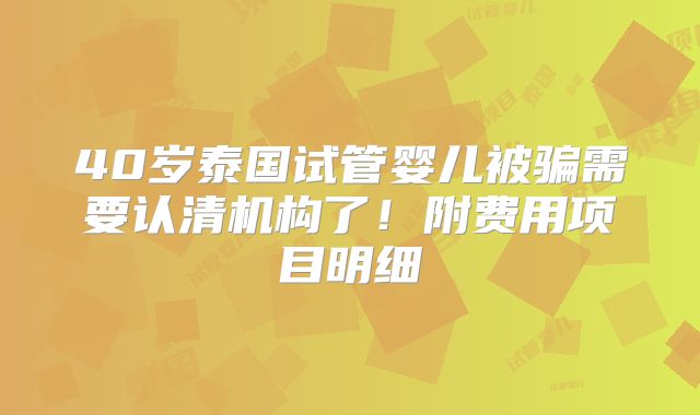 40岁泰国试管婴儿被骗需要认清机构了！附费用项目明细