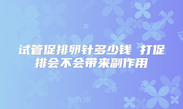 试管促排卵针多少钱 打促排会不会带来副作用