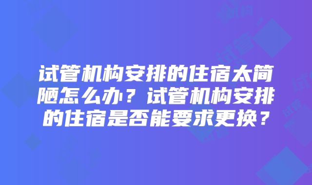 试管机构安排的住宿太简陋怎么办?试管机构安排的住宿是否能要求更换?