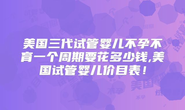 美国三代试管婴儿不孕不育一个周期要花多少钱,美国试管婴儿价目表！