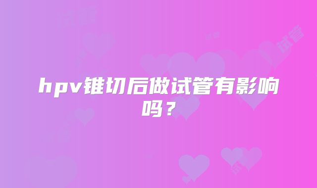 hpv锥切后做试管有影响吗？