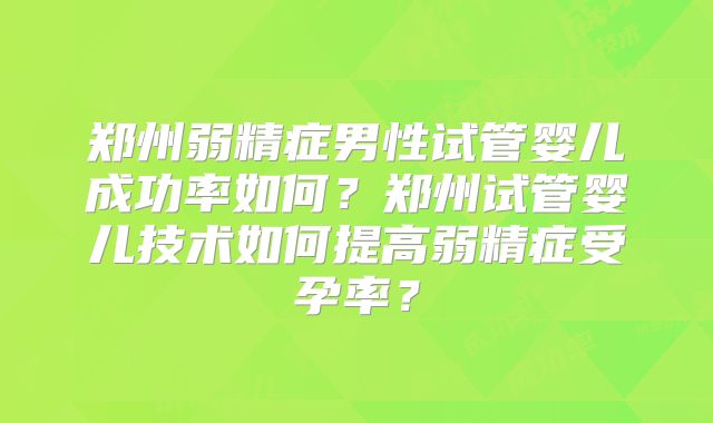 郑州弱精症男性试管婴儿成功率如何？郑州试管婴儿技术如何提高弱精症受孕率？