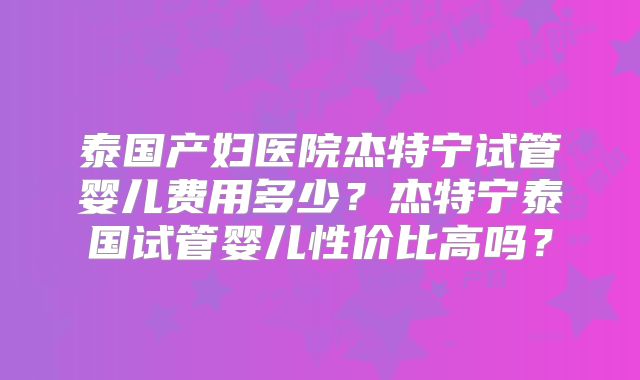 泰国产妇医院杰特宁试管婴儿费用多少？杰特宁泰国试管婴儿性价比高吗？