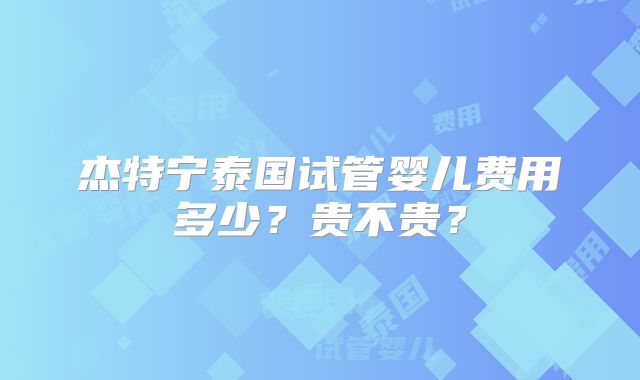 杰特宁泰国试管婴儿费用多少?贵不贵?