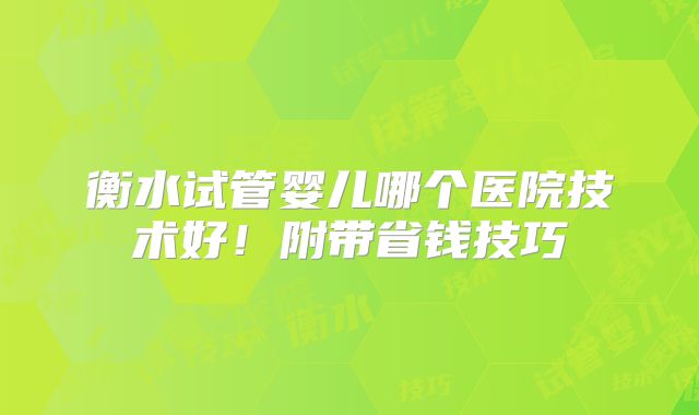 衡水试管婴儿哪个医院技术好!附带省钱技巧