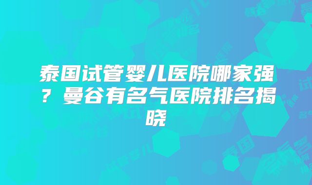 泰国试管婴儿医院哪家强？曼谷有名气医院排名揭晓