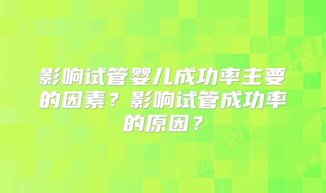 影响试管婴儿成功率主要的因素？影响试管成功率的原因？