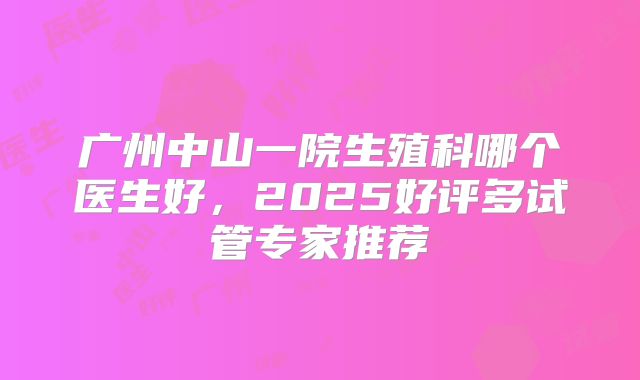 广州中山一院生殖科哪个医生好，2025好评多试管专家推荐